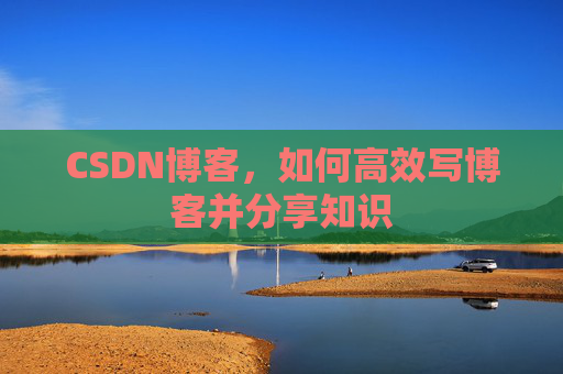 CSDN博客，如何高效写博客并分享知识